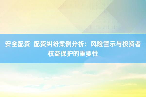 安全配資  配資糾紛案例分析：風(fēng)險警示與投資者權(quán)益保護(hù)的重要性