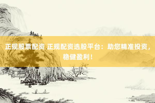 正規(guī)股票配資 正規(guī)配資選股平臺：助您精準投資，穩(wěn)健盈利！