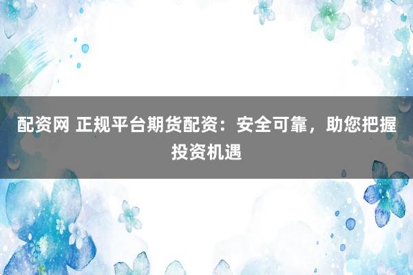 配資網(wǎng) 正規(guī)平臺期貨配資：安全可靠，助您把握投資機遇