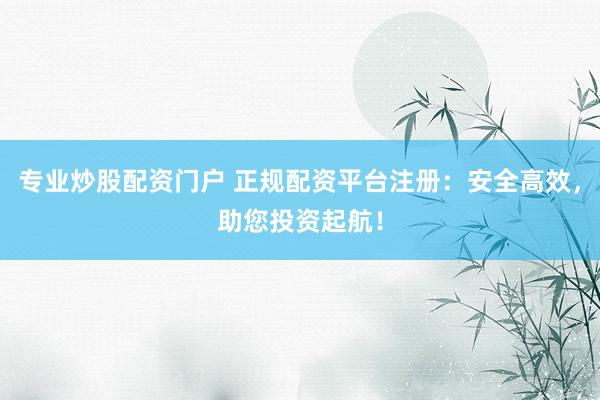 專業(yè)炒股配資門(mén)戶 正規(guī)配資平臺(tái)注冊(cè)：安全高效，助您投資起航！
