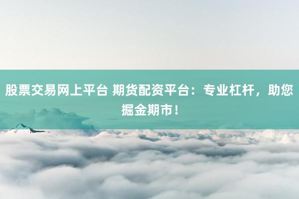 股票交易網(wǎng)上平臺(tái) 期貨配資平臺(tái)：專業(yè)杠桿，助您掘金期市！