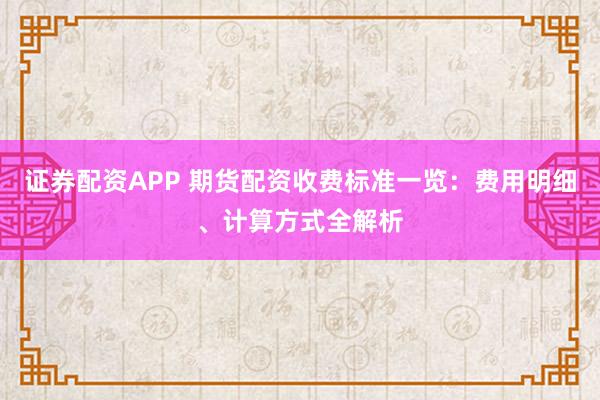 證券配資APP 期貨配資收費(fèi)標(biāo)準(zhǔn)一覽：費(fèi)用明細(xì)、計(jì)算方式全解析