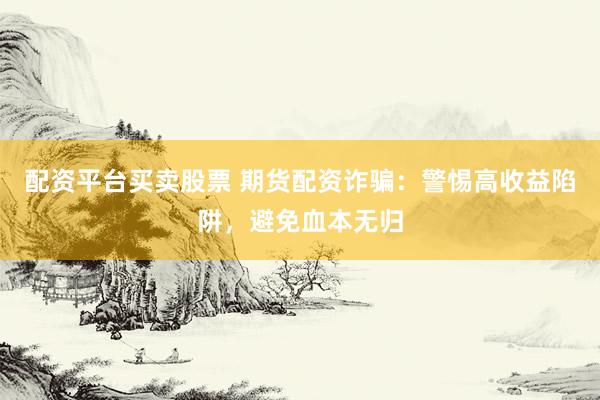 配資平臺買賣股票 期貨配資詐騙：警惕高收益陷阱，避免血本無歸