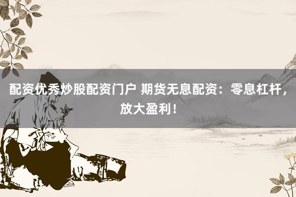 配資優(yōu)秀炒股配資門戶 期貨無息配資：零息杠桿，放大盈利！