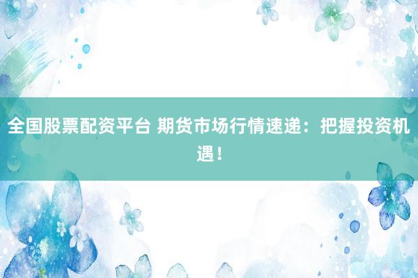 全國股票配資平臺 期貨市場行情速遞：把握投資機(jī)遇！