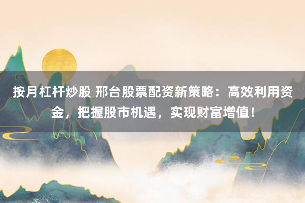 按月杠桿炒股 邢臺股票配資新策略：高效利用資金，把握股市機遇，實現(xiàn)財富增值！