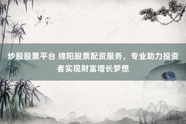 炒股股票平臺(tái) 綿陽(yáng)股票配資服務(wù)，專業(yè)助力投資者實(shí)現(xiàn)財(cái)富增長(zhǎng)夢(mèng)想