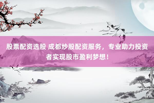 股票配資選股 成都炒股配資服務，專業(yè)助力投資者實現(xiàn)股市盈利夢想！