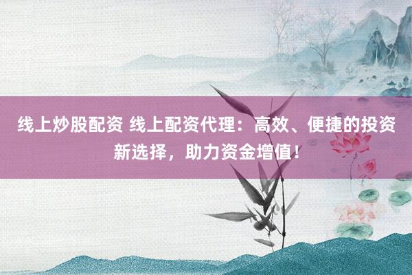 線上炒股配資 線上配資代理：高效、便捷的投資新選擇，助力資金增值！