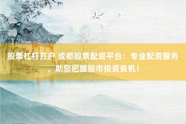 股票杠桿開戶 成都股票配資平臺(tái)：專業(yè)配資服務(wù)，助您把握股市投資良機(jī)！