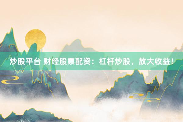 炒股平臺 財經股票配資：杠桿炒股，放大收益！
