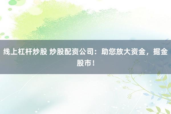 線上杠桿炒股 炒股配資公司：助您放大資金，掘金股市！