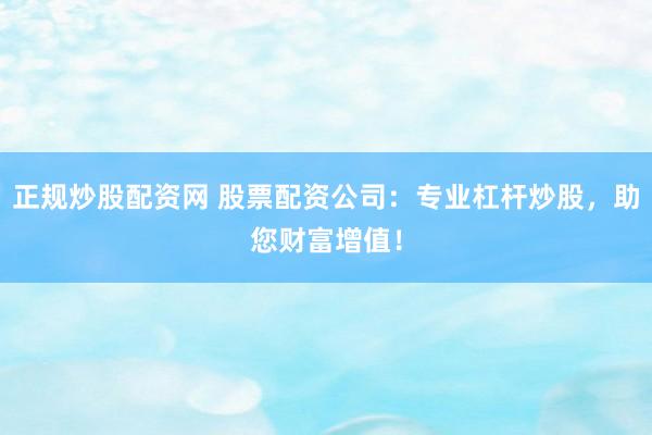 正規(guī)炒股配資網(wǎng) 股票配資公司：專業(yè)杠桿炒股，助您財富增值！