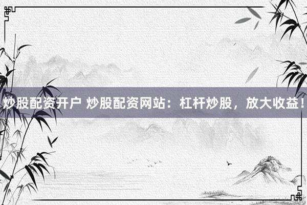 炒股配資開戶 炒股配資網(wǎng)站：杠桿炒股，放大收益！