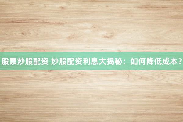 股票炒股配資 炒股配資利息大揭秘：如何降低成本？