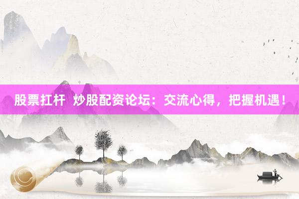 股票扛桿  炒股配資論壇：交流心得，把握機遇！